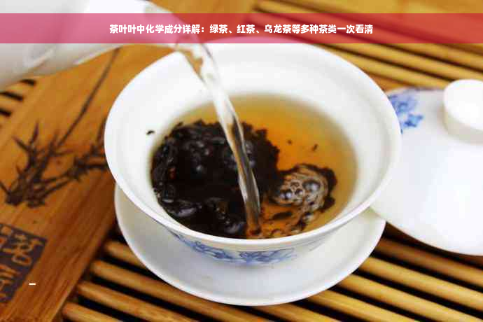 茶叶叶中化学成分详解：绿茶、红茶、乌龙茶等多种茶类一次看清