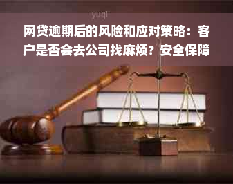 网贷逾期后的风险和应对策略：客户是否会去公司找麻烦？安全保障如何？