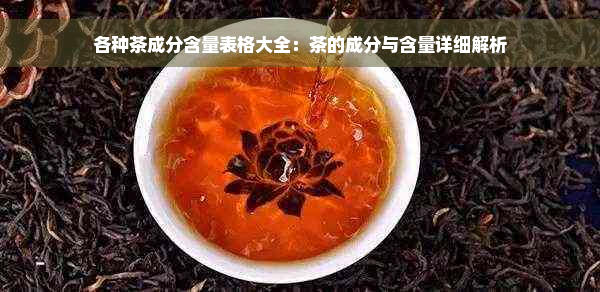 各种茶成分含量表格大全：茶的成分与含量详细解析