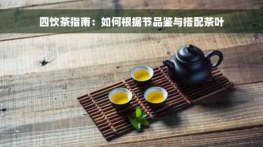 四饮茶指南：如何根据节品鉴与搭配茶叶