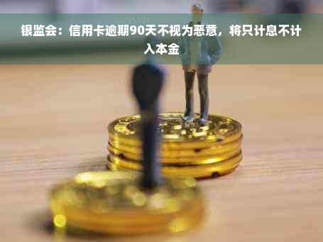 银监会：信用卡逾期90天不视为恶意，将只计息不计入本金