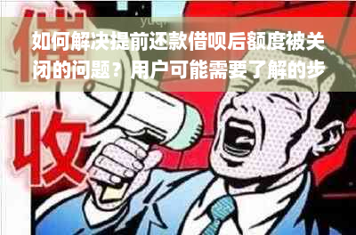 如何解决提前还款借呗后额度被关闭的问题？用户可能需要了解的步骤和建议