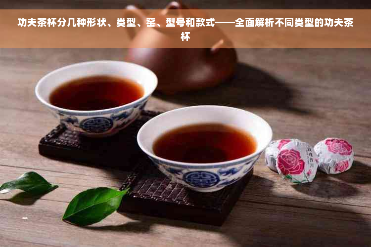 功夫茶杯分几种形状、类型、窑、型号和款式——全面解析不同类型的功夫茶杯