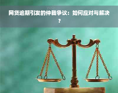 网贷逾期引发的仲裁争议：如何应对与解决？