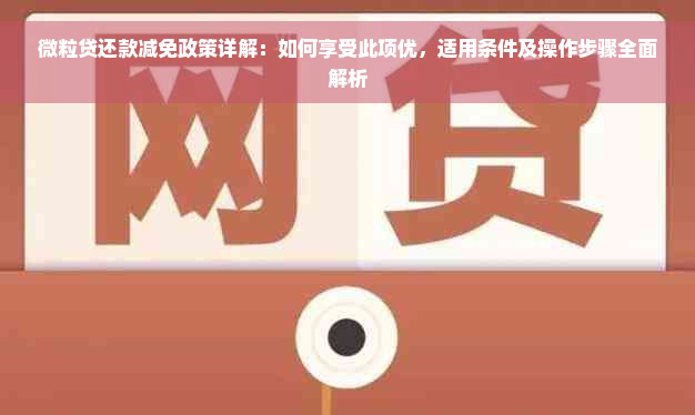 微粒贷还款减免政策详解：如何享受此项优，适用条件及操作步骤全面解析