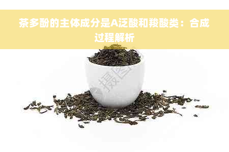 茶多酚的主体成分是A泛酸和羧酸类：合成过程解析