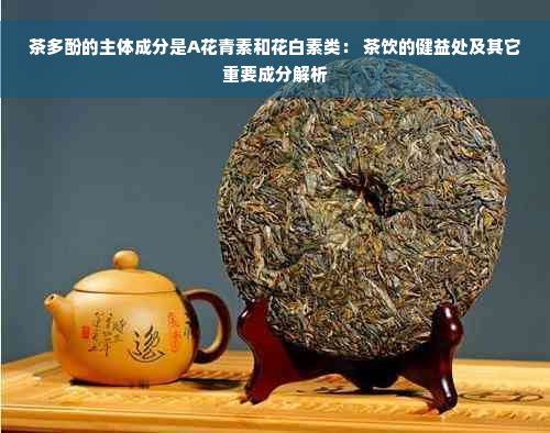 茶多酚的主体成分是A花青素和花白素类： 茶饮的健益处及其它重要成分解析