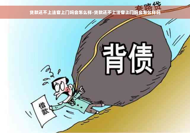 贷款还不上法官上门吗会怎么样-贷款还不上法官上门吗会怎么样吗