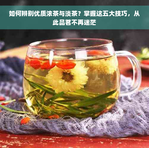 如何辨别优质浓茶与淡茶？掌握这五大技巧，从此品茗不再迷茫