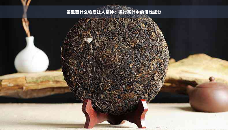 茶里面什么物质让人精神：探讨茶叶中的活性成分