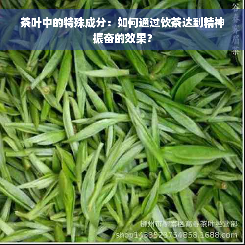 茶叶中的特殊成分：如何通过饮茶达到精神振奋的效果？