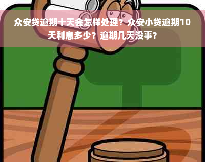 众安贷逾期十天会怎样处理？众安小贷逾期10天利息多少？逾期几天没事？