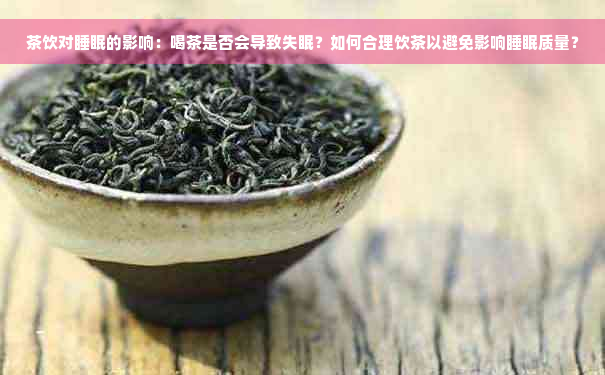 茶饮对睡眠的影响：喝茶是否会导致失眠？如何合理饮茶以避免影响睡眠质量？