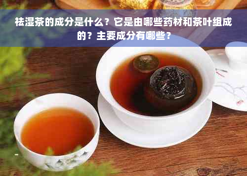 祛湿茶的成分是什么？它是由哪些药材和茶叶组成的？主要成分有哪些？