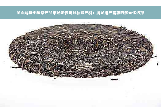 全面解析小罐茶产品市场定位与目标客户群：满足用户需求的多元化选择