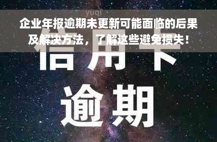 企业年报逾期未更新可能面临的后果及解决方法，了解这些避免损失！