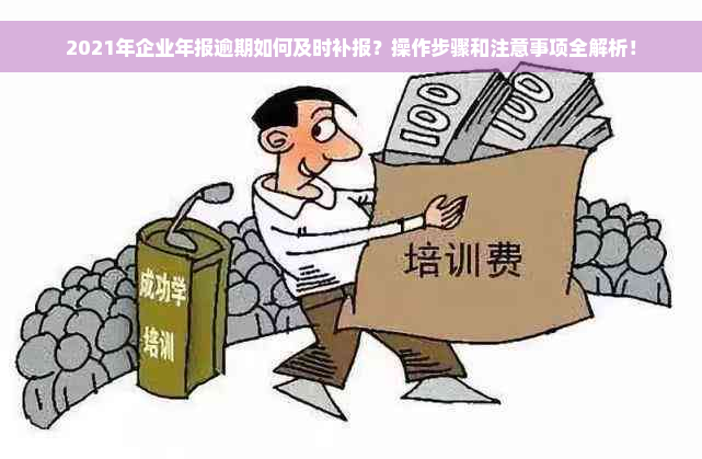 2021年企业年报逾期如何及时补报？操作步骤和注意事项全解析！