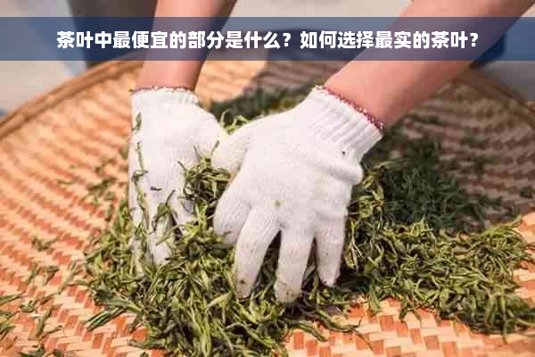 茶叶中更便宜的部分是什么？如何选择最实的茶叶？