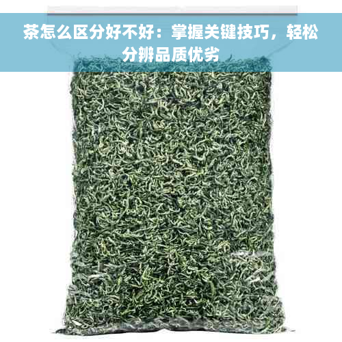 茶怎么区分好不好：掌握关键技巧，轻松分辨品质优劣