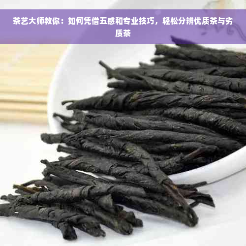 茶艺大师教你：如何凭借五感和专业技巧，轻松分辨优质茶与劣质茶