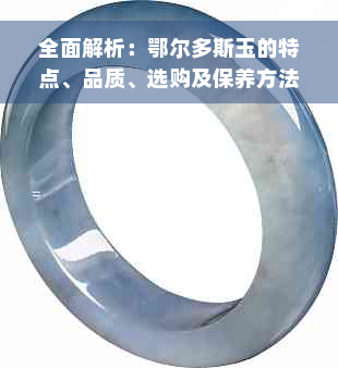 全面解析：鄂尔多斯玉的特点、品质、选购及保养方法，助你轻松成为玉石专家