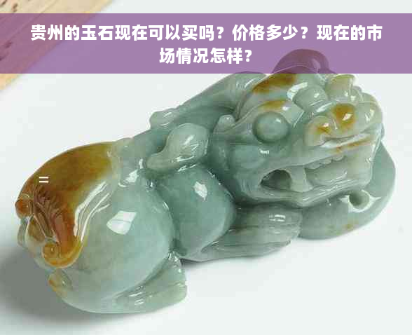 贵州的玉石现在可以买吗？价格多少？现在的市场情况怎样？