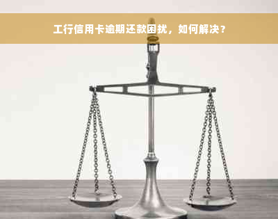 工行信用卡逾期还款困扰，如何解决？