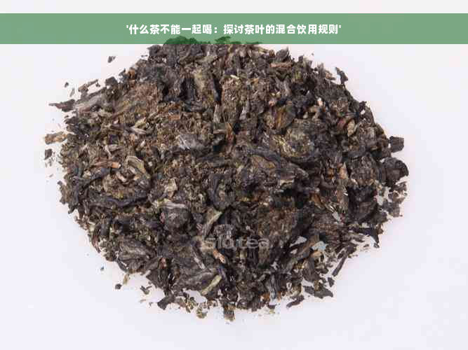 '什么茶不能一起喝：探讨茶叶的混合饮用规则'