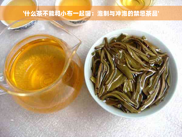 '什么茶不能和小布一起喝：泡制与冲泡的禁忌茶品'