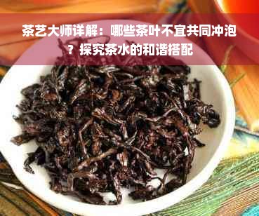 茶艺大师详解：哪些茶叶不宜共同冲泡？探究茶水的和谐搭配