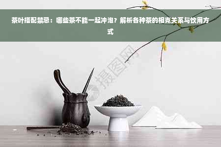 茶叶搭配禁忌：哪些茶不能一起冲泡？解析各种茶的相克关系与饮用方式