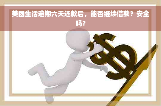 美团生活逾期六天还款后，能否继续借款？安全吗？