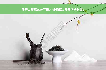 茯茶太硬怎么分开泡？如何解决茯茶泡法难题？