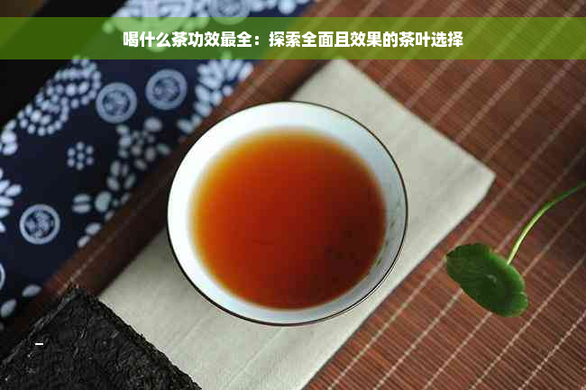 喝什么茶功效最全：探索全面且效果的茶叶选择