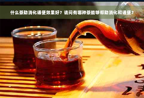 什么茶助消化通便效果好？请问有哪种茶能够帮助消化和通便？