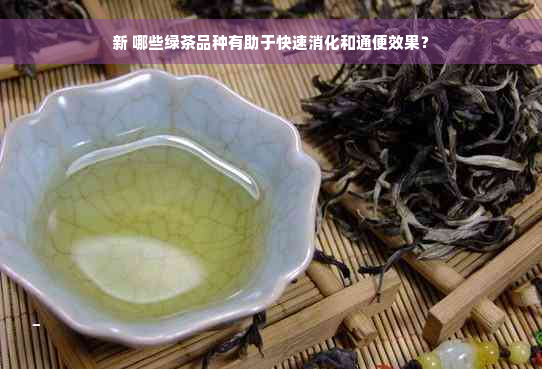 新 哪些绿茶品种有助于快速消化和通便效果？