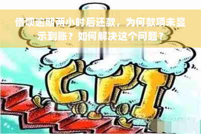 借呗逾期两小时后还款，为何款项未显示到账？如何解决这个问题？