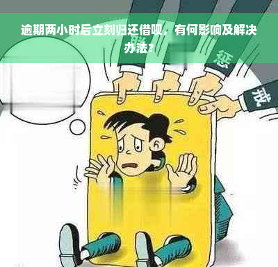 逾期两小时后立刻归还借呗，有何影响及解决办法？