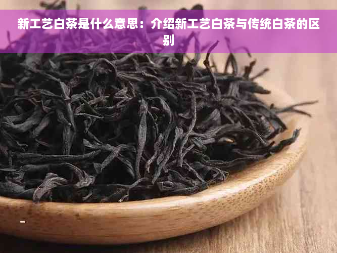 新工艺白茶是什么意思：介绍新工艺白茶与传统白茶的区别