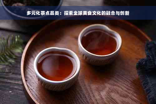 多元化茶点品类：探索全球美食文化的融合与创新