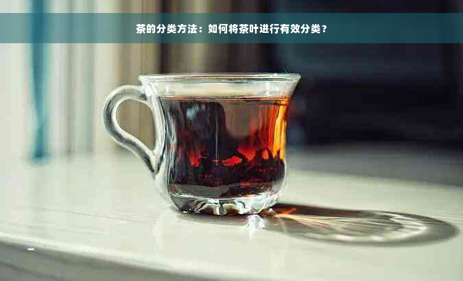 茶的分类方法：如何将茶叶进行有效分类？