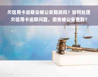 欠信用卡逾期会被公安局抓吗？如何处理欠信用卡逾期问题，避免被公安查到？