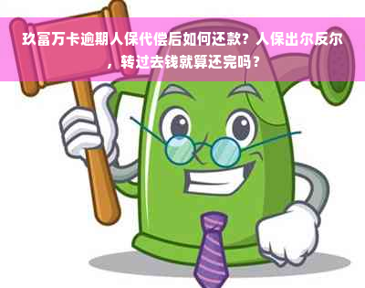 玖富万卡逾期人保代偿后如何还款？人保出尔反尔，转过去钱就算还完吗？