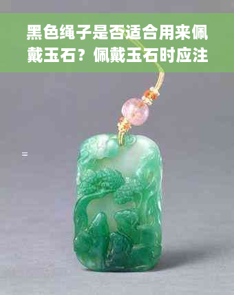 黑色绳子是否适合用来佩戴玉石？佩戴玉石时应注意什么？