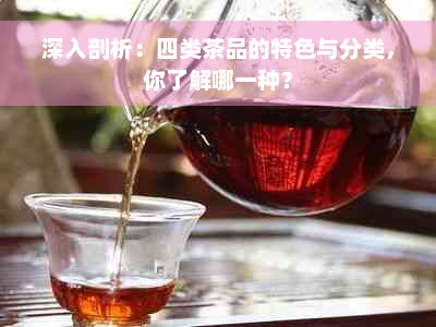 深入剖析：四类茶品的特色与分类，你了解哪一种？