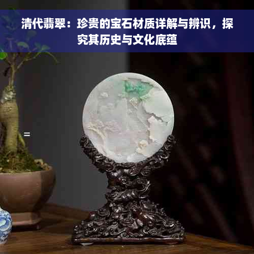 清代翡翠：珍贵的宝石材质详解与辨识，探究其历史与文化底蕴