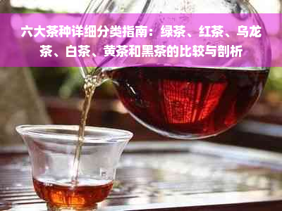 六大茶种详细分类指南：绿茶、红茶、乌龙茶、白茶、黄茶和黑茶的比较与剖析