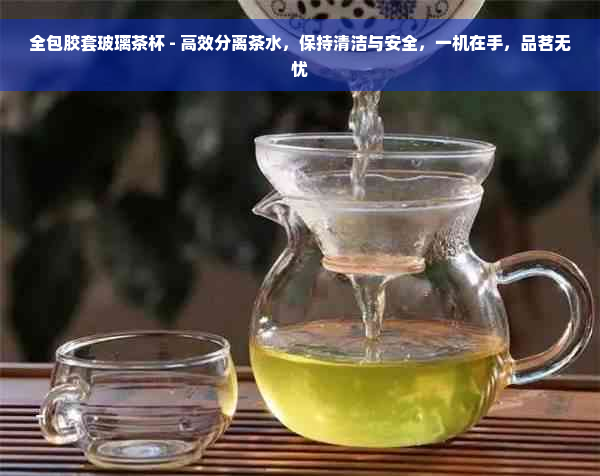 全包胶套玻璃茶杯 - 高效分离茶水，保持清洁与安全，一机在手，品茗无忧