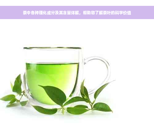 茶中各种理化成分及其含量详解，帮助您了解茶叶的科学价值