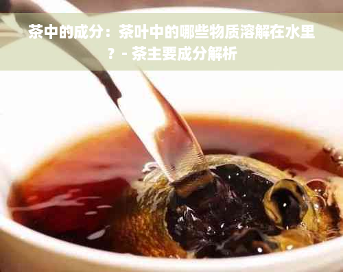 茶中的成分：茶叶中的哪些物质溶解在水里？- 茶主要成分解析